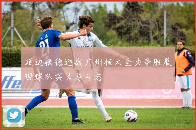 延边福德迎战广州恒大全力争胜展现球队实力与斗志