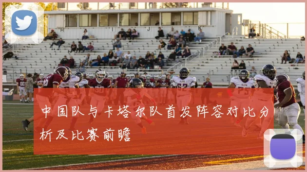 中国队与卡塔尔队首发阵容对比分析及比赛前瞻